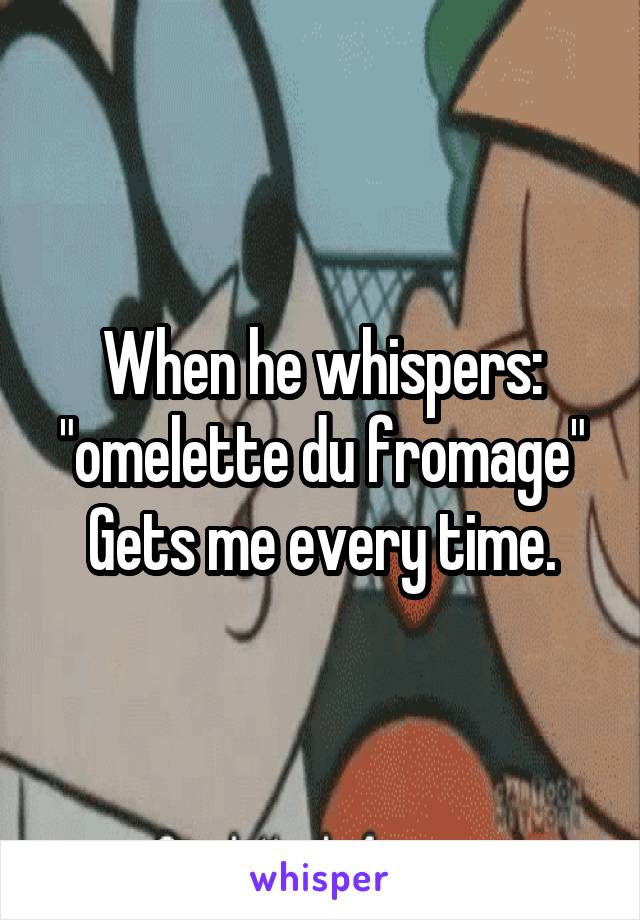 When he whispers: "omelette du fromage"
Gets me every time.
