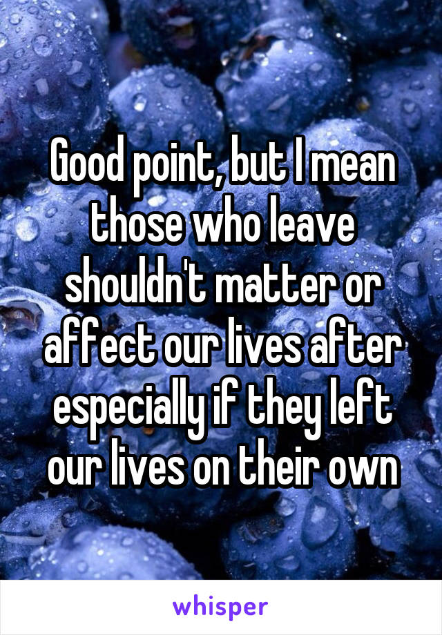 Good point, but I mean those who leave shouldn't matter or affect our lives after especially if they left our lives on their own