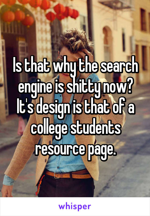 Is that why the search engine is shitty now? It's design is that of a college students resource page.