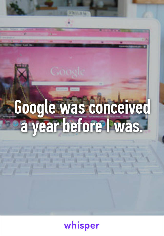 Google was conceived a year before I was.