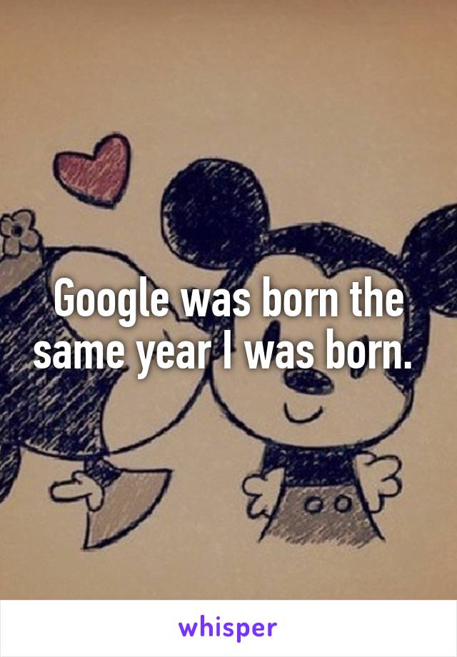 Google was born the same year I was born. 