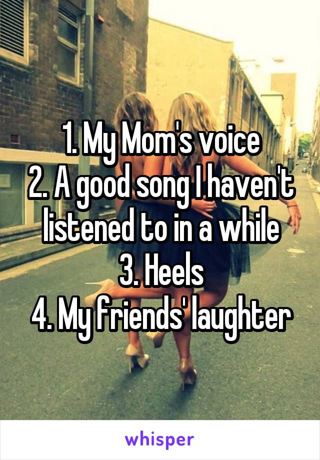 1. My Mom's voice
2. A good song I haven't listened to in a while
3. Heels
4. My friends' laughter
