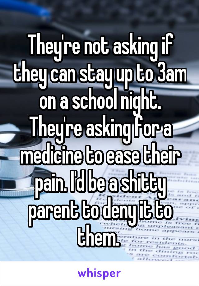 They're not asking if they can stay up to 3am on a school night. They're asking for a medicine to ease their pain. I'd be a shitty parent to deny it to them. 