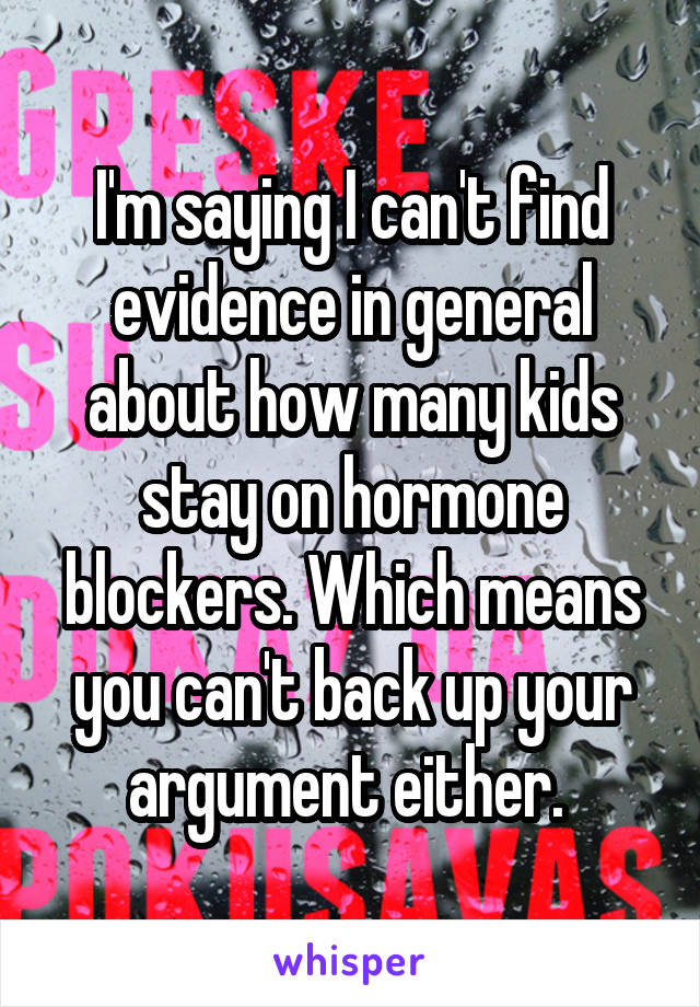 I'm saying I can't find evidence in general about how many kids stay on hormone blockers. Which means you can't back up your argument either. 