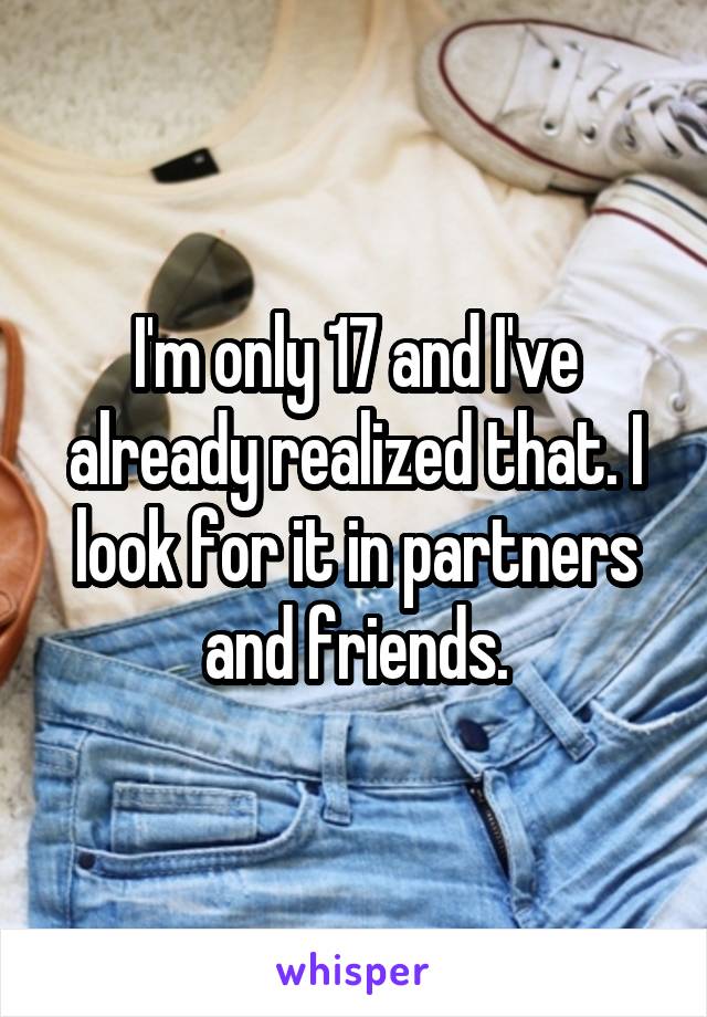 I'm only 17 and I've already realized that. I look for it in partners and friends.