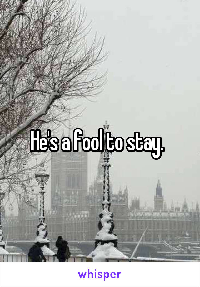 He's a fool to stay.  