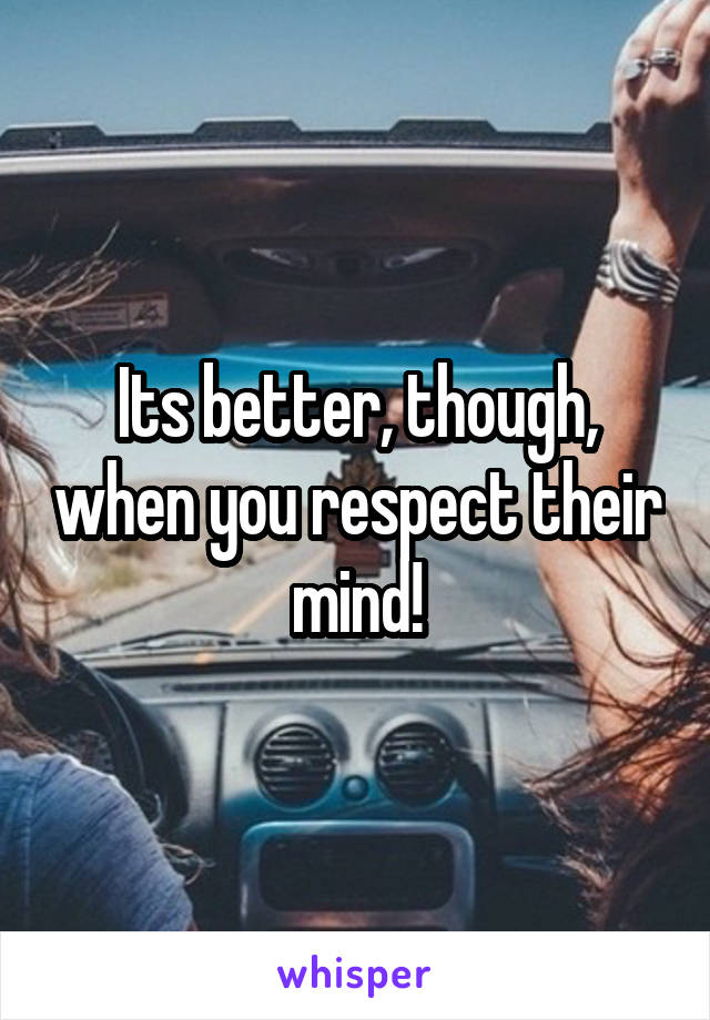 Its better, though, when you respect their mind!