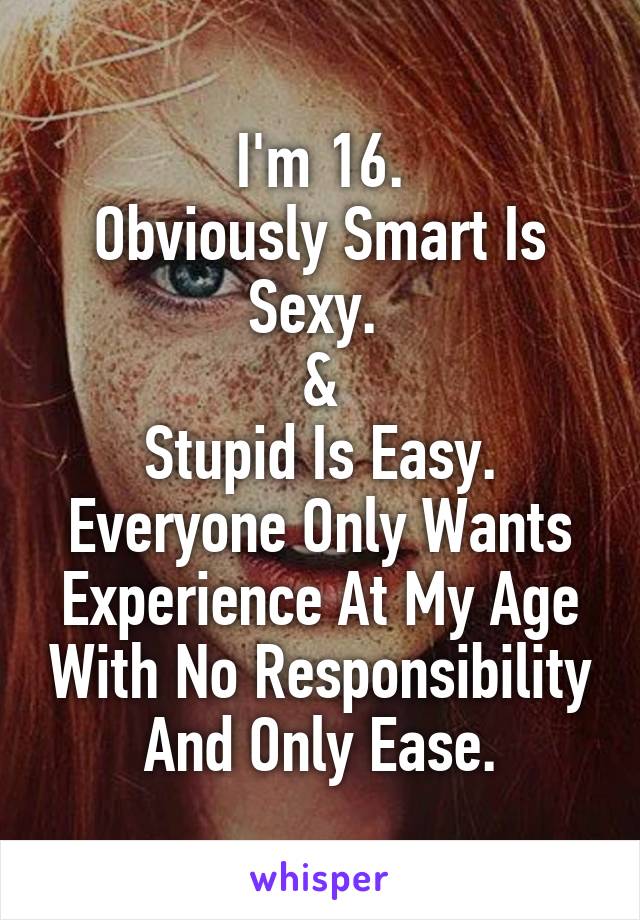 I'm 16.
Obviously Smart Is Sexy. 
&
Stupid Is Easy.
Everyone Only Wants Experience At My Age With No Responsibility And Only Ease.