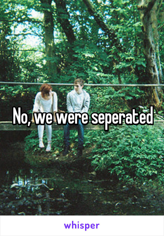 No, we were seperated