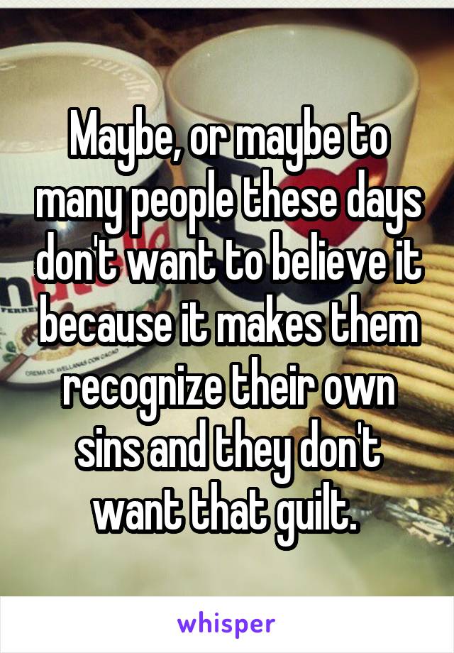 Maybe, or maybe to many people these days don't want to believe it because it makes them recognize their own sins and they don't want that guilt. 