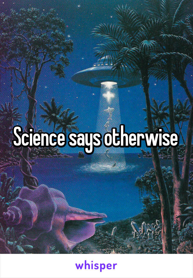 Science says otherwise 