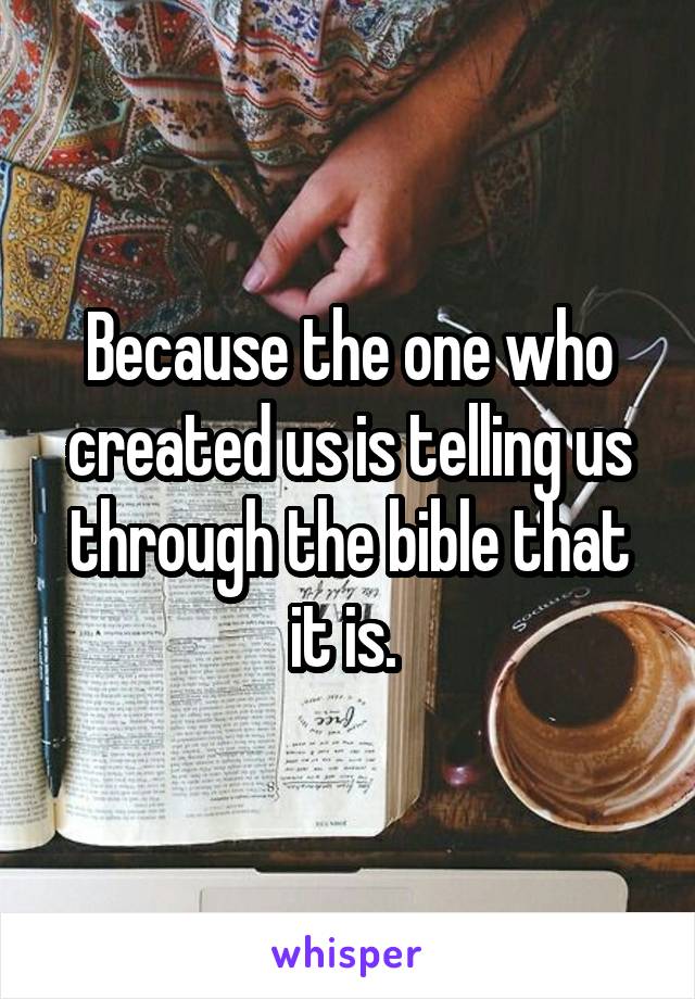 Because the one who created us is telling us through the bible that it is. 