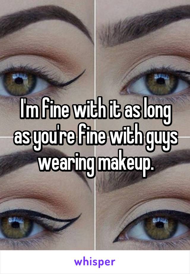I'm fine with it as long as you're fine with guys wearing makeup.