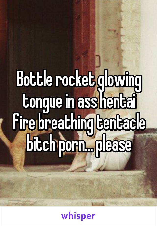 Bottle rocket glowing tongue in ass hentai fire breathing tentacle bitch porn... please