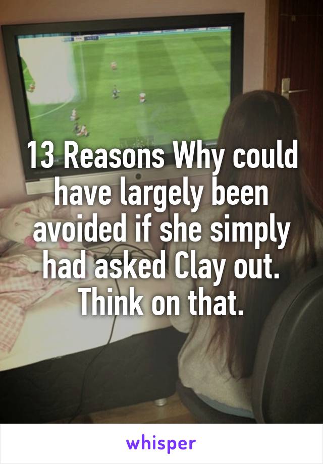 13 Reasons Why could have largely been avoided if she simply had asked Clay out. Think on that.