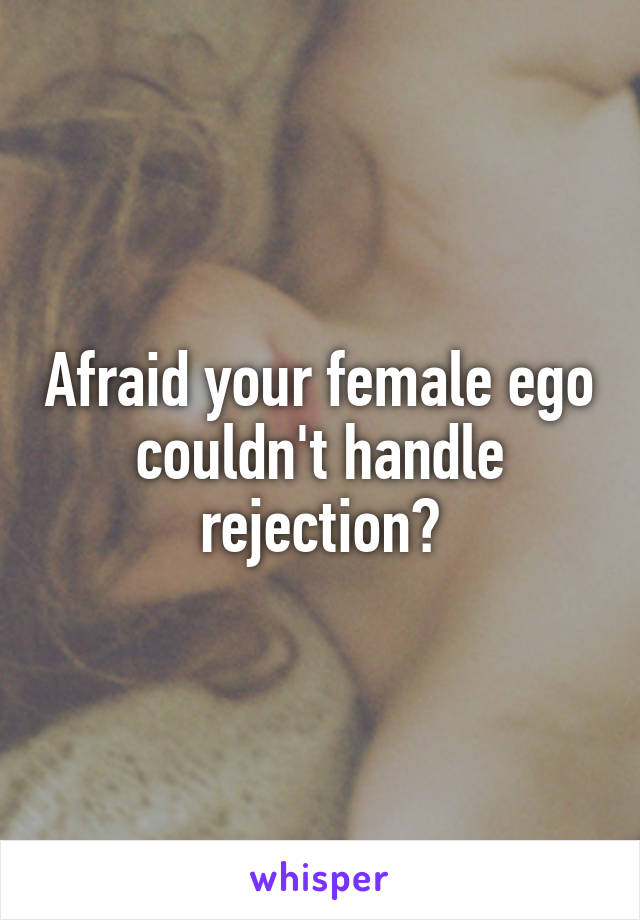 Afraid your female ego couldn't handle rejection?