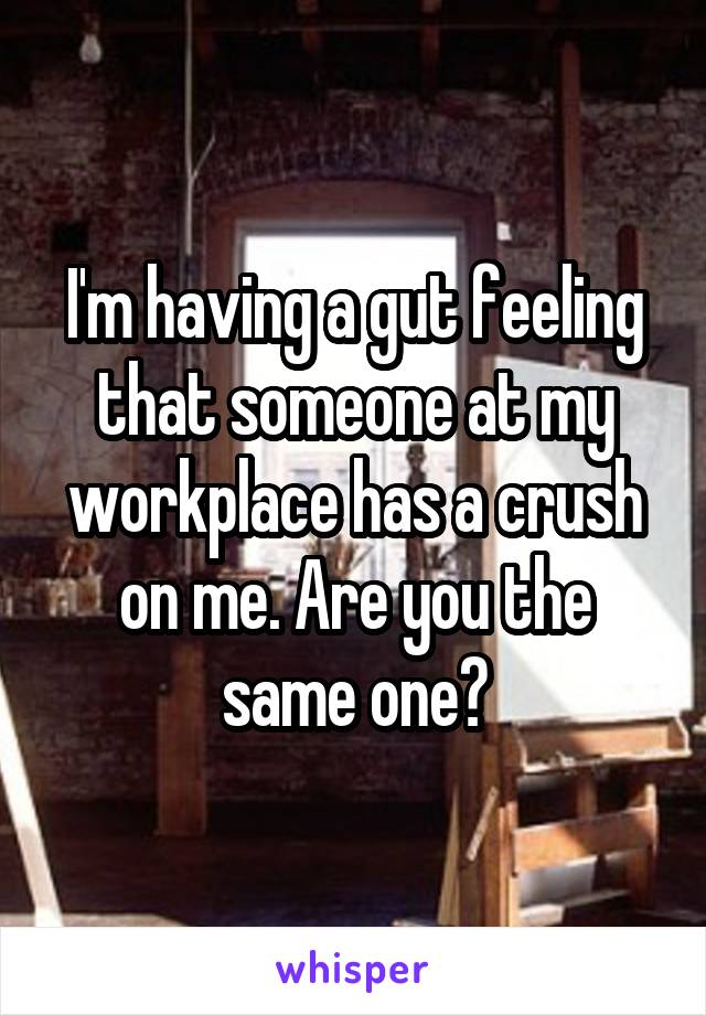 I'm having a gut feeling that someone at my workplace has a crush on me. Are you the same one?