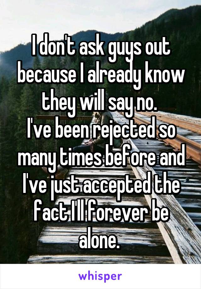 I don't ask guys out because I already know they will say no. 
I've been rejected so many times before and I've just accepted the fact I'll forever be alone. 