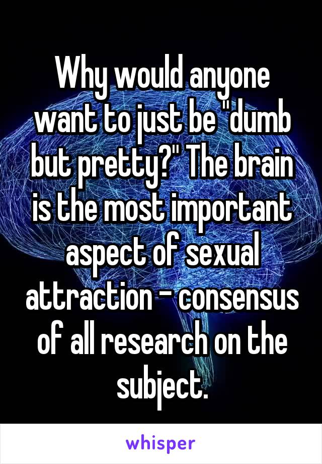 Why would anyone want to just be "dumb but pretty?" The brain is the most important aspect of sexual attraction - consensus of all research on the subject.