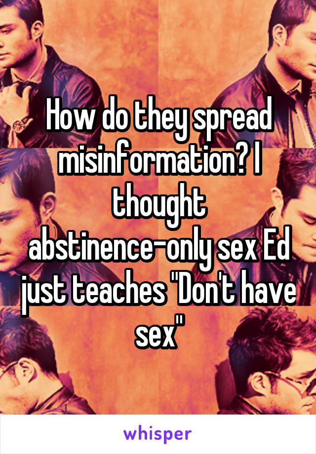 How do they spread misinformation? I thought abstinence-only sex Ed just teaches "Don't have sex"
