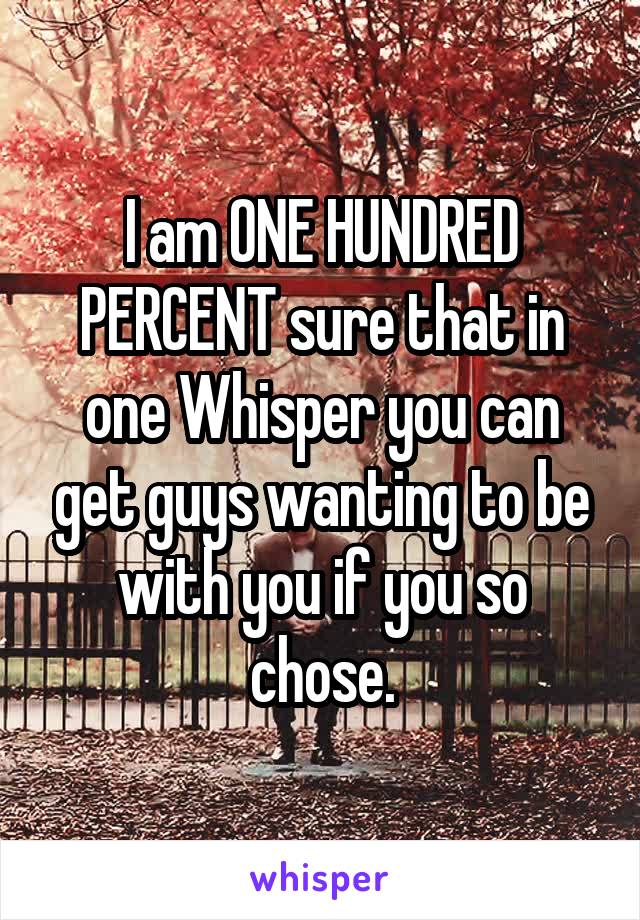 I am ONE HUNDRED PERCENT sure that in one Whisper you can get guys wanting to be with you if you so chose.