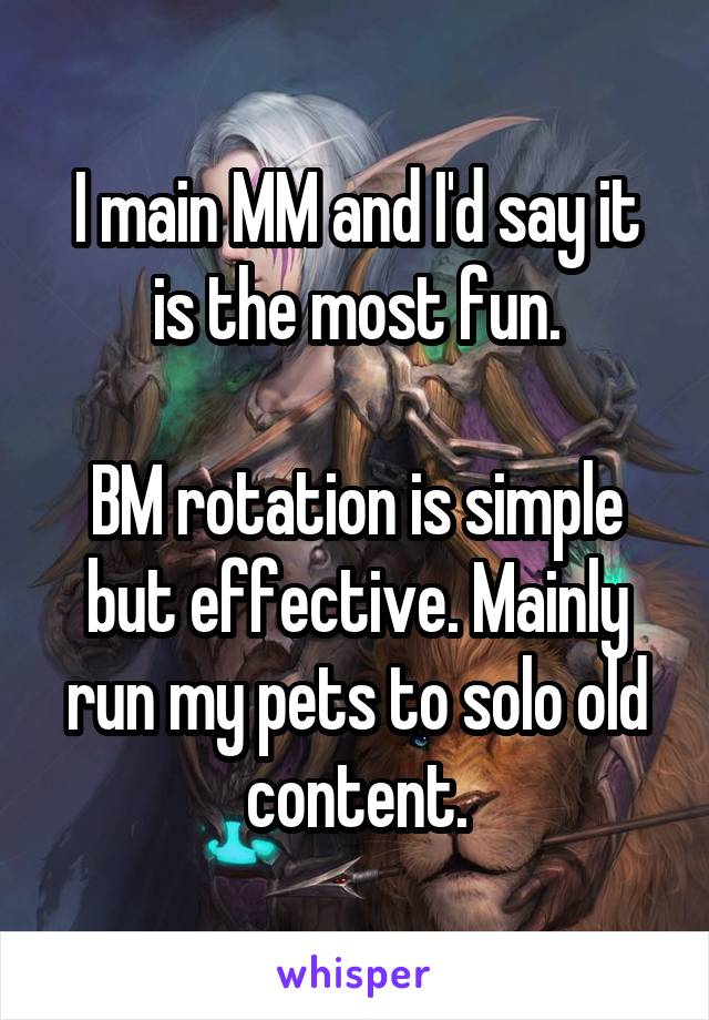I main MM and I'd say it is the most fun.

BM rotation is simple but effective. Mainly run my pets to solo old content.