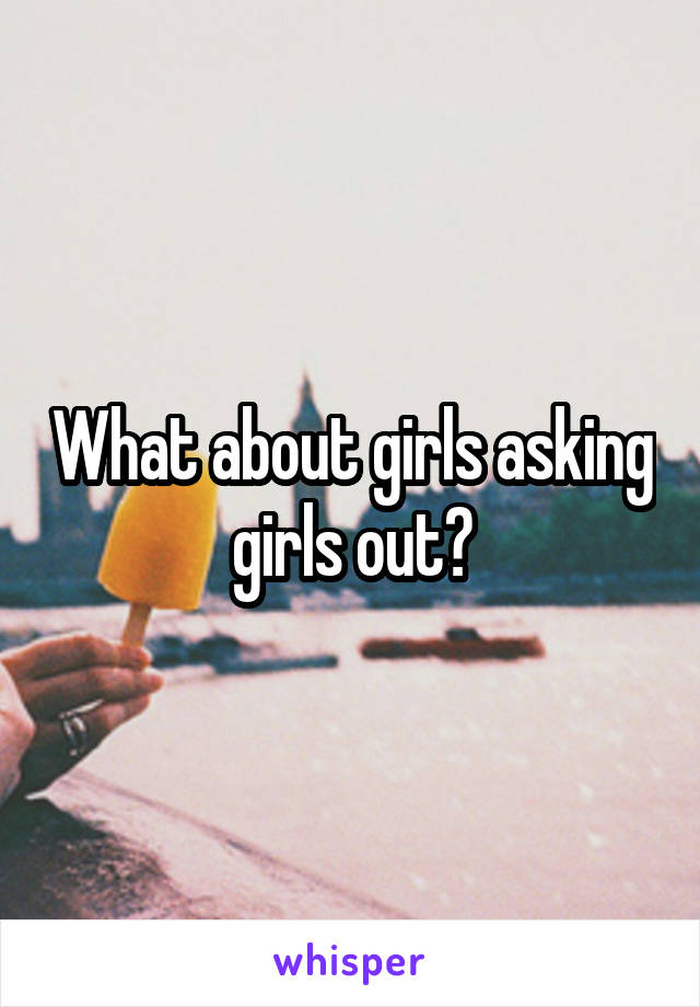 What about girls asking girls out?