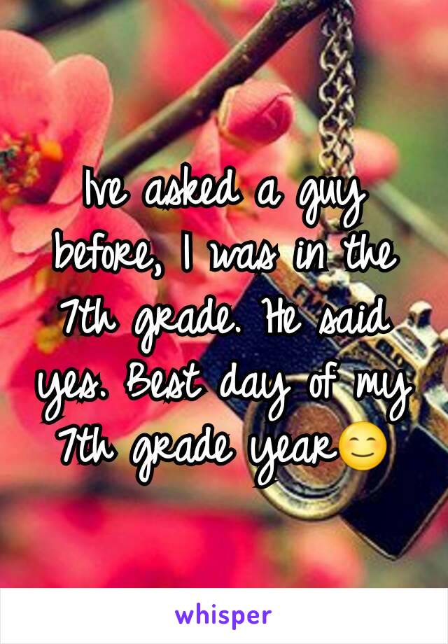 Ive asked a guy before, I was in the 7th grade. He said yes. Best day of my 7th grade year😊