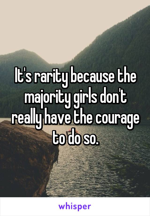 It's rarity because the majority girls don't really have the courage to do so.