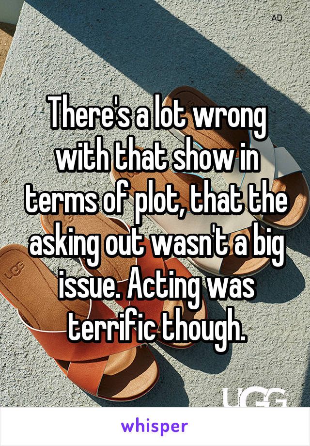 There's a lot wrong with that show in terms of plot, that the asking out wasn't a big issue. Acting was terrific though.