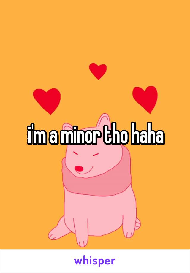 i'm a minor tho haha