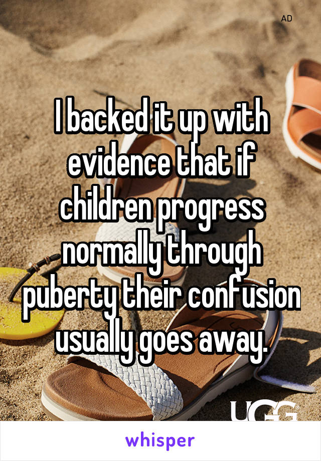 I backed it up with evidence that if children progress normally through puberty their confusion usually goes away.