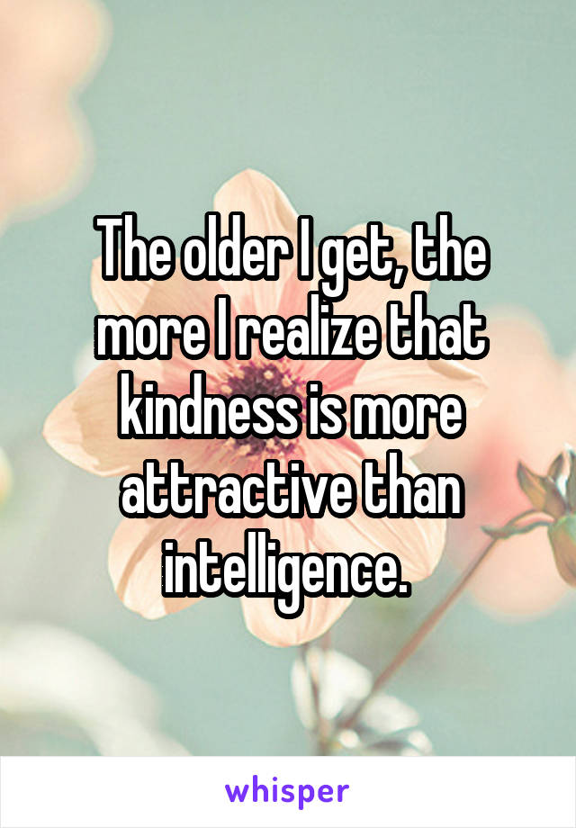 The older I get, the more I realize that kindness is more attractive than intelligence. 