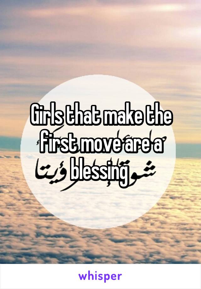 Girls that make the first move are a blessing 