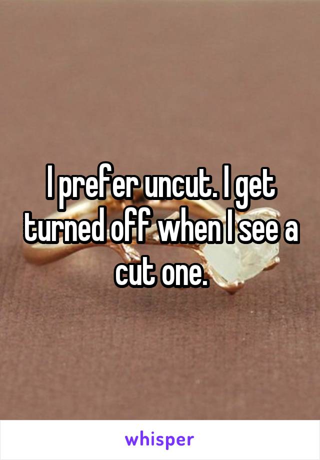 I prefer uncut. I get turned off when I see a cut one.
