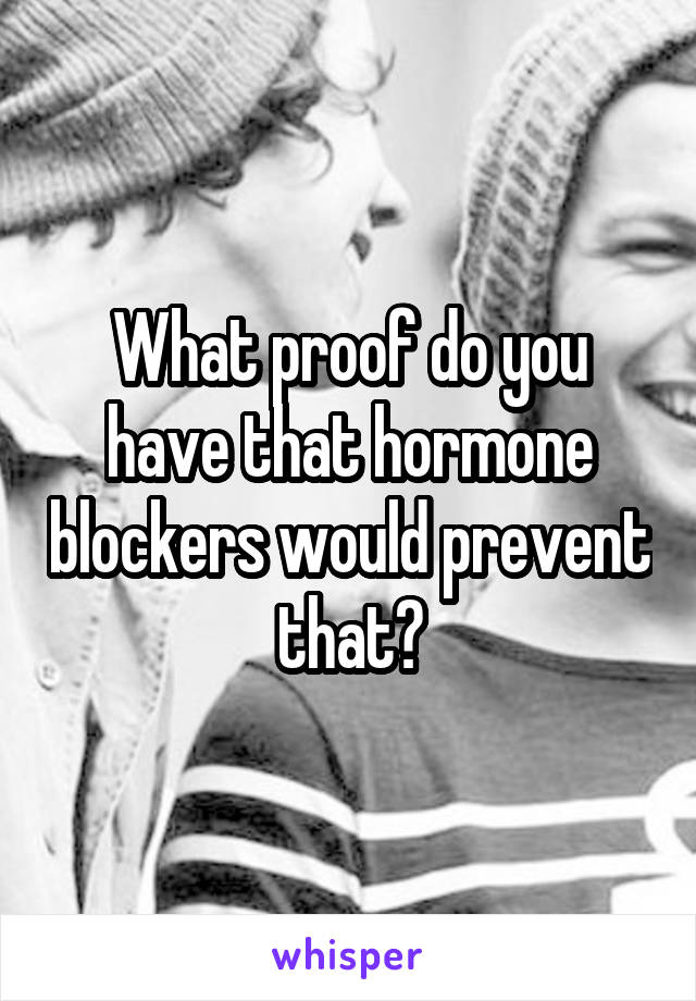 What proof do you have that hormone blockers would prevent that?