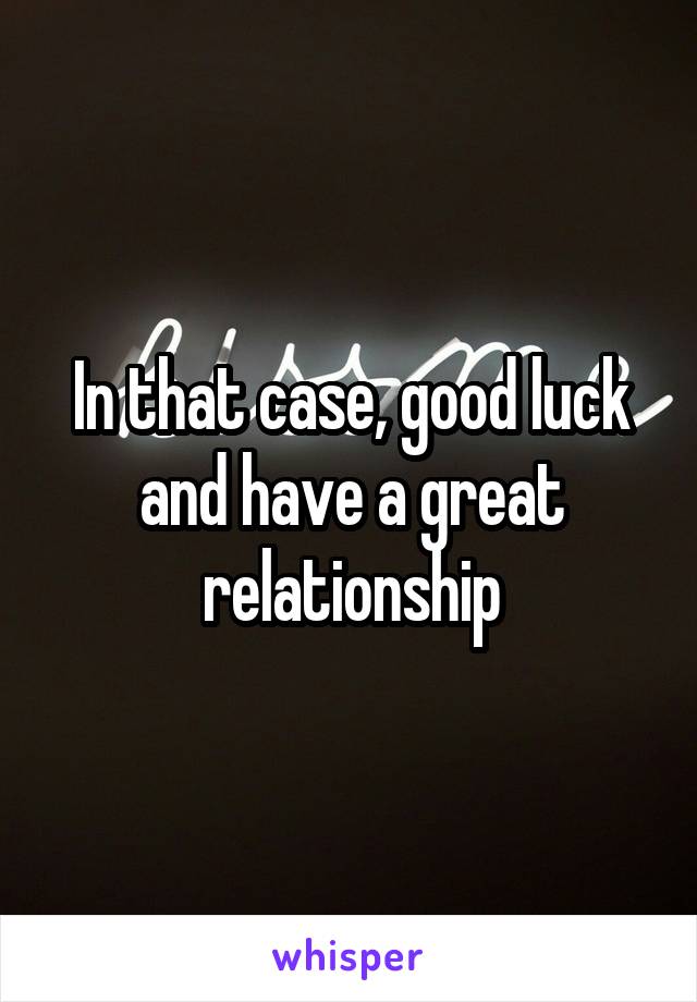 In that case, good luck and have a great relationship