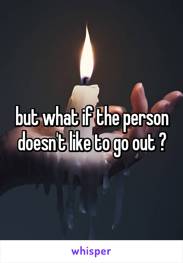 but what if the person doesn't like to go out ?