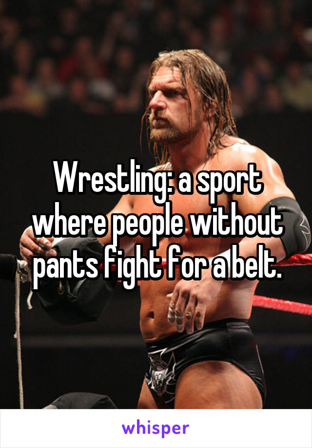 Wrestling: a sport where people without pants fight for a belt.