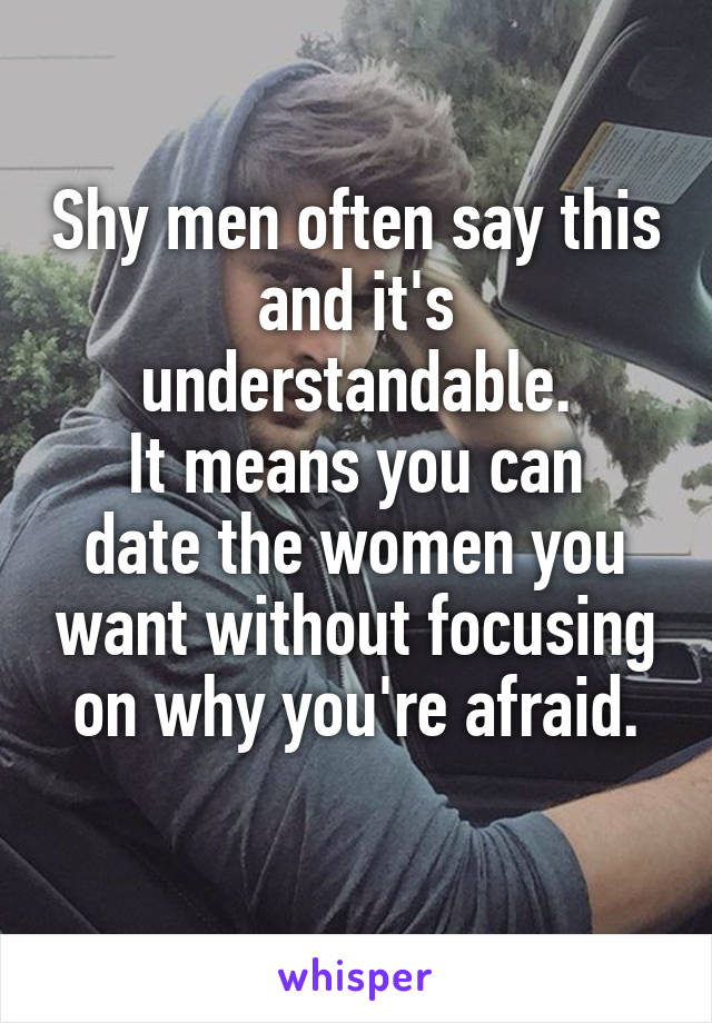 Shy men often say this and it's understandable.
It means you can date the women you want without focusing on why you're afraid.
