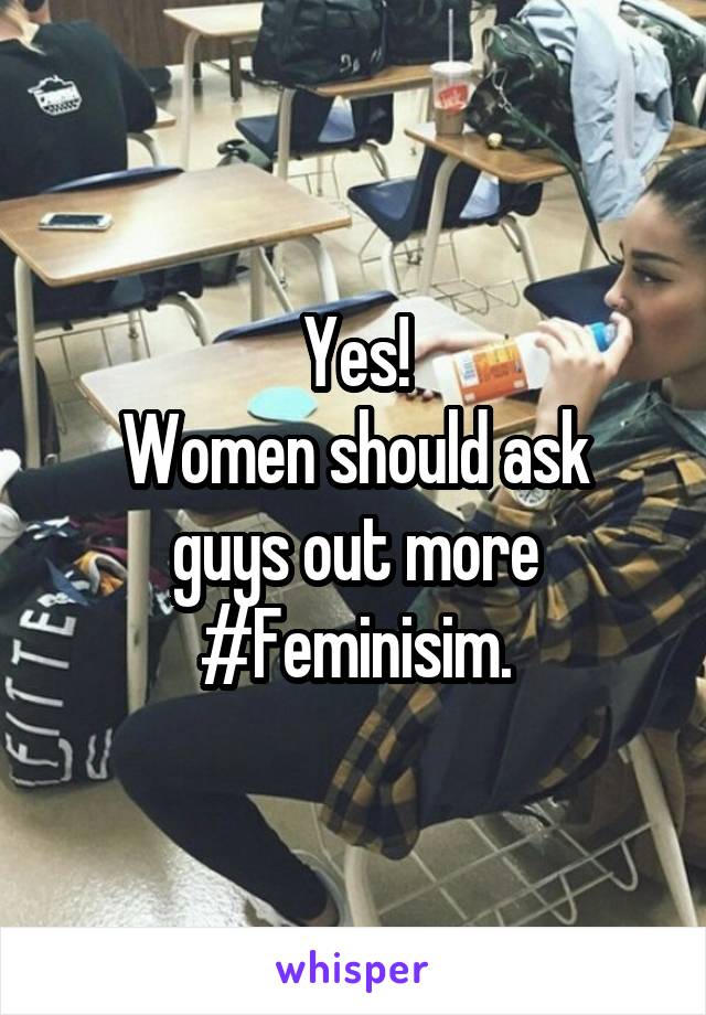 Yes!
Women should ask guys out more #Feminisim.