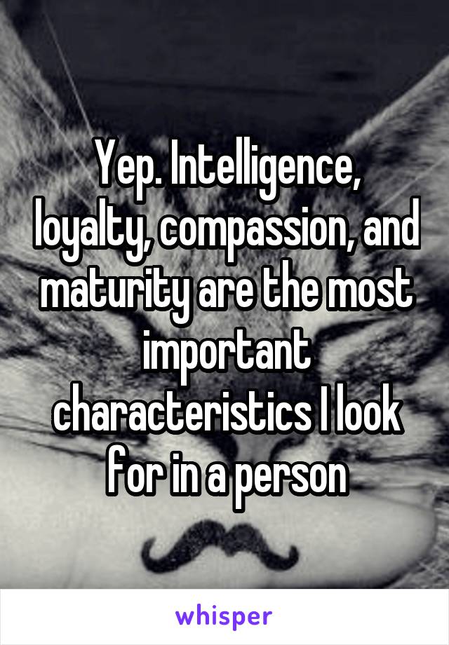 Yep. Intelligence, loyalty, compassion, and maturity are the most important characteristics I look for in a person