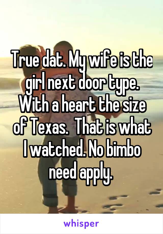 True dat. My wife is the girl next door type. With a heart the size of Texas.  That is what I watched. No bimbo need apply. 