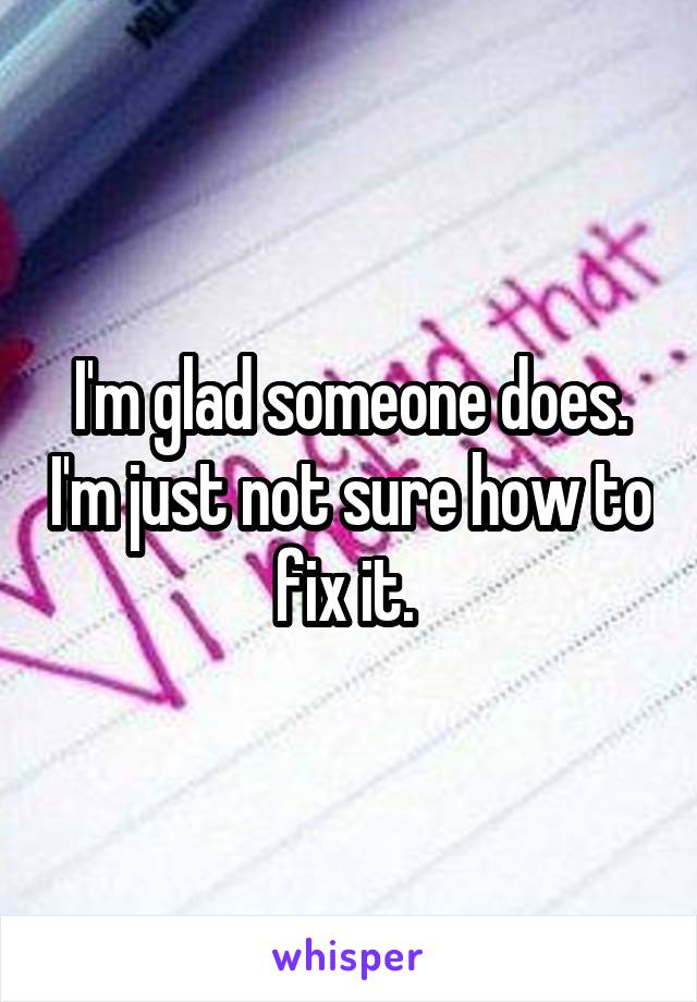 I'm glad someone does. I'm just not sure how to fix it. 