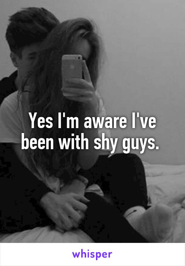 Yes I'm aware I've been with shy guys. 