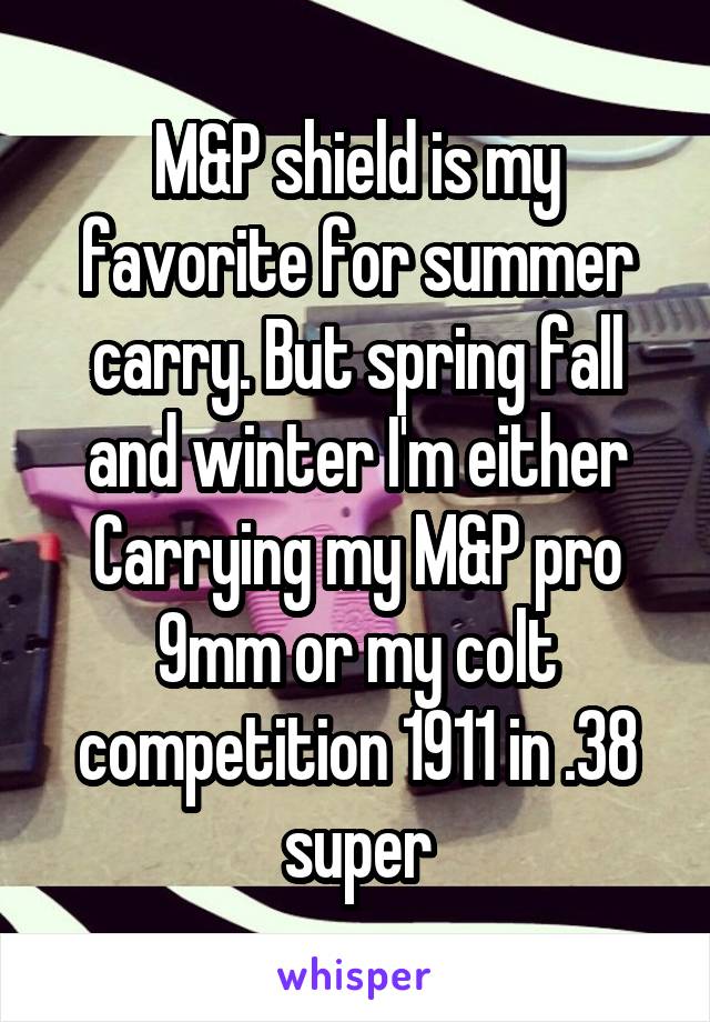 M&P shield is my favorite for summer carry. But spring fall and winter I'm either Carrying my M&P pro 9mm or my colt competition 1911 in .38 super