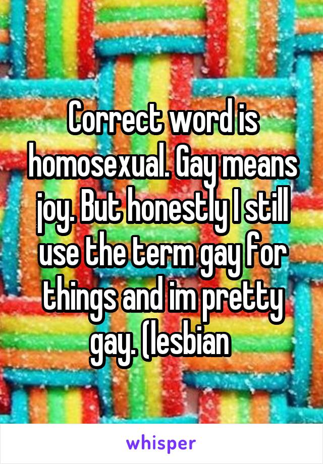 Correct word is homosexual. Gay means joy. But honestly I still use the term gay for things and im pretty gay. (lesbian 