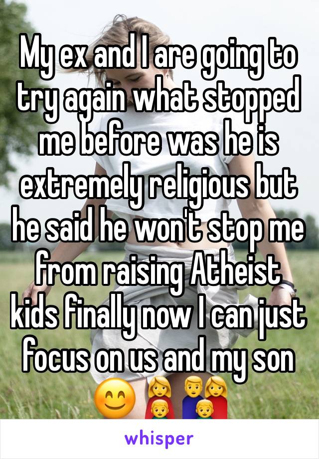 My ex and I are going to try again what stopped me before was he is extremely religious but he said he won't stop me from raising Atheist kids finally now I can just focus on us and my son 😊👩‍👦👪