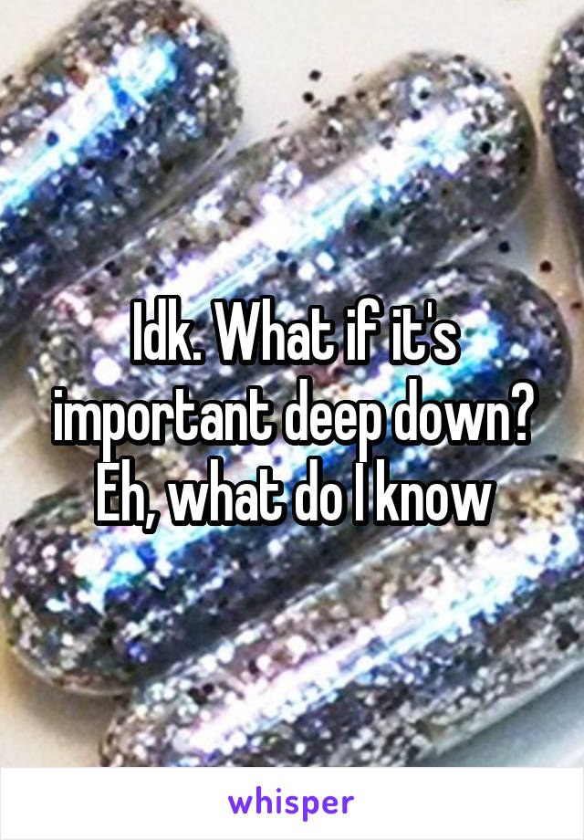 Idk. What if it's important deep down? Eh, what do I know