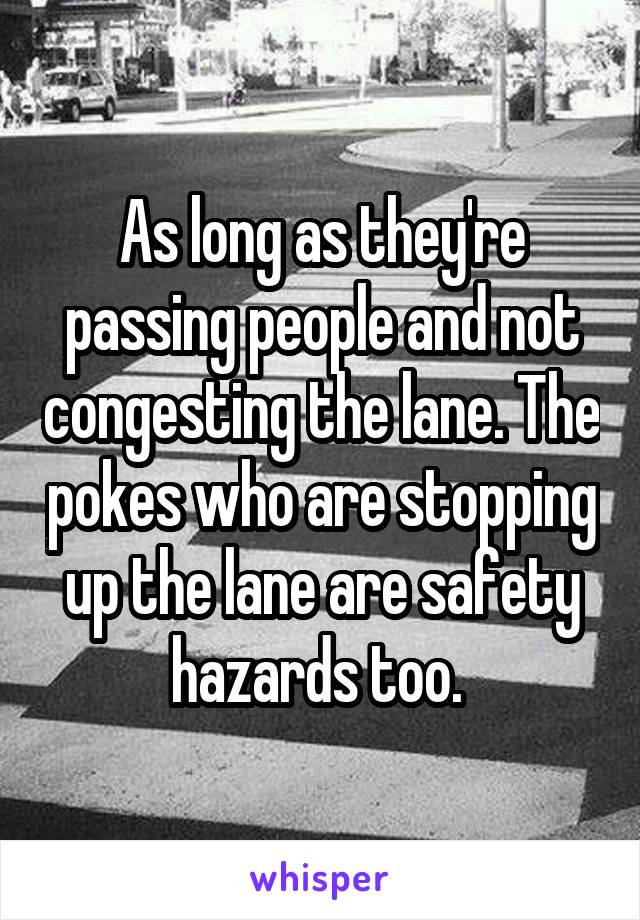 As long as they're passing people and not congesting the lane. The pokes who are stopping up the lane are safety hazards too. 